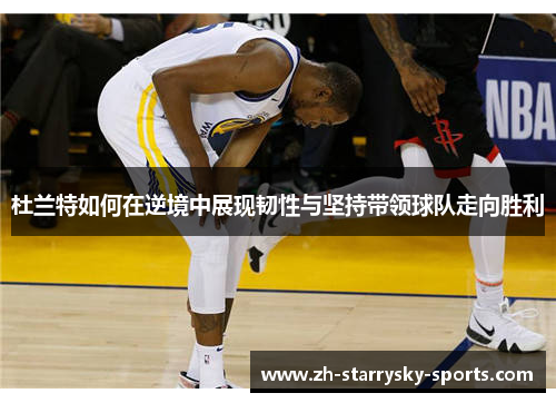 杜兰特如何在逆境中展现韧性与坚持带领球队走向胜利