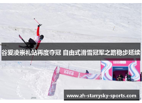 谷爱凌崇礼站再度夺冠 自由式滑雪冠军之路稳步延续