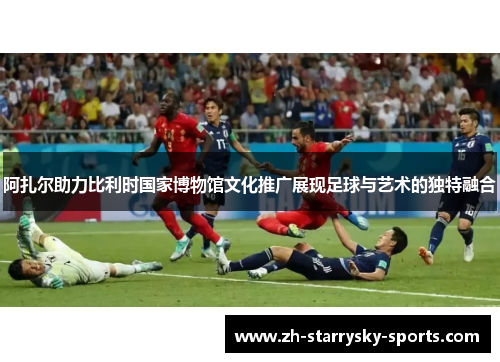 阿扎尔助力比利时国家博物馆文化推广展现足球与艺术的独特融合