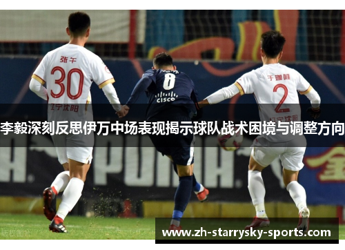 李毅深刻反思伊万中场表现揭示球队战术困境与调整方向