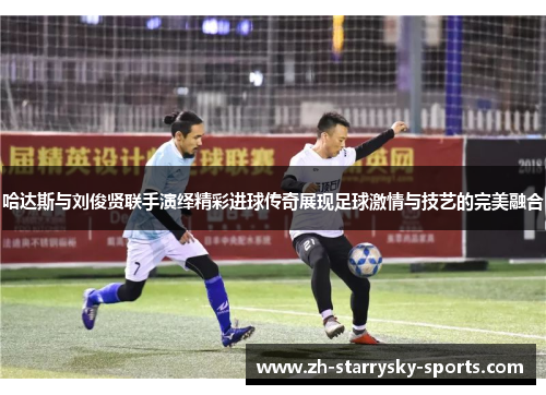 哈达斯与刘俊贤联手演绎精彩进球传奇展现足球激情与技艺的完美融合