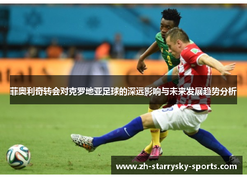 菲奥利奇转会对克罗地亚足球的深远影响与未来发展趋势分析