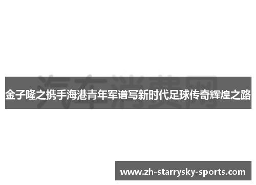 金子隆之携手海港青年军谱写新时代足球传奇辉煌之路