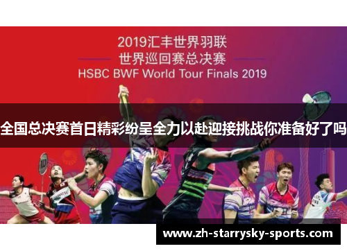 全国总决赛首日精彩纷呈全力以赴迎接挑战你准备好了吗
