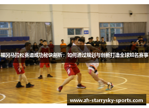 福冈马拉松赛道成功秘诀剖析：如何通过规划与创新打造全球知名赛事
