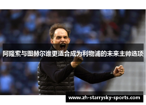 阿隆索与图赫尔谁更适合成为利物浦的未来主帅选项