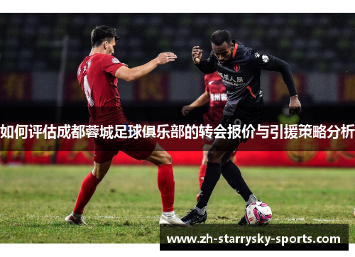 如何评估成都蓉城足球俱乐部的转会报价与引援策略分析