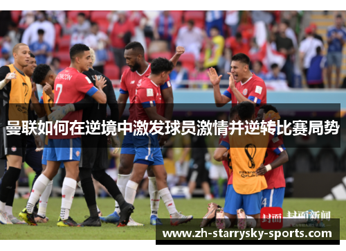 曼联如何在逆境中激发球员激情并逆转比赛局势