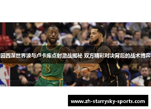 因西涅世界波与卢卡库点射激战揭秘 双方精彩对决背后的战术博弈