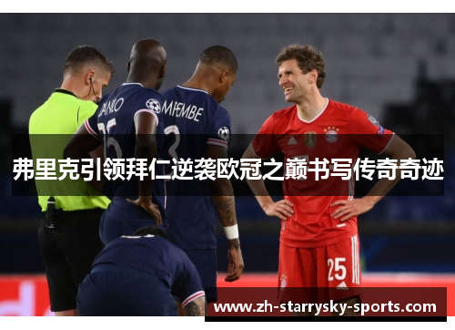 弗里克引领拜仁逆袭欧冠之巅书写传奇奇迹