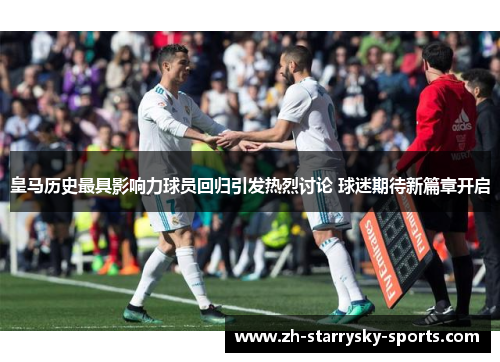 皇马历史最具影响力球员回归引发热烈讨论 球迷期待新篇章开启