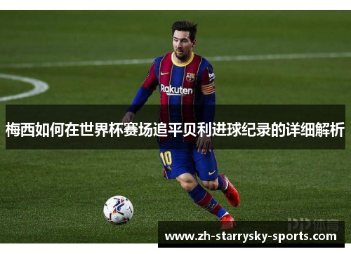 梅西如何在世界杯赛场追平贝利进球纪录的详细解析