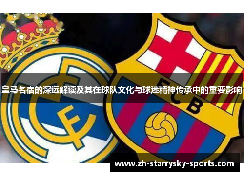 皇马名宿的深远解读及其在球队文化与球迷精神传承中的重要影响