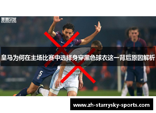 皇马为何在主场比赛中选择身穿黑色球衣这一背后原因解析