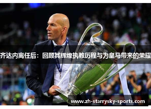 齐达内离任后：回顾其辉煌执教历程与为皇马带来的荣耀