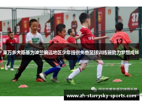 莱万多夫斯基为波兰偏远地区少年提供免费足球训练营助力梦想成长