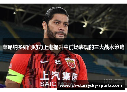 莱昂纳多如何助力上港提升中前场表现的三大战术策略