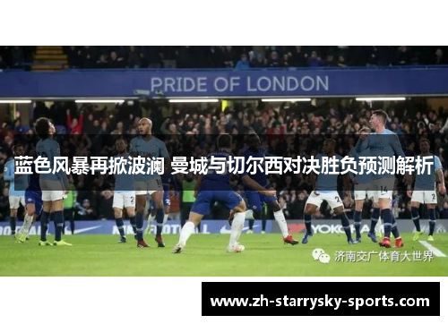 蓝色风暴再掀波澜 曼城与切尔西对决胜负预测解析