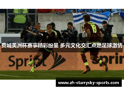 费城美洲杯赛事精彩纷呈 多元文化交汇点燃足球激情