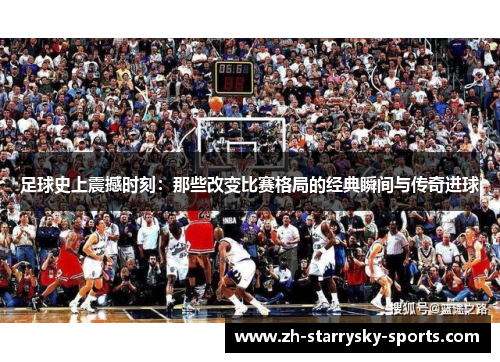 足球史上震撼时刻:那些改变比赛格局的经典瞬间与传奇进球 足球史上震撼时刻:那些改变比赛格局的经典瞬间与传奇进球