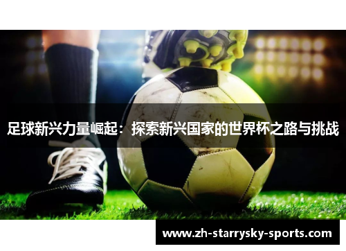 足球新兴力量崛起:探索新兴国家的世界杯之路与挑战 足球新兴力量崛起:探索新兴国家的世界杯之路与挑战