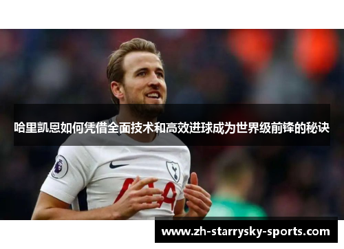 哈里凯恩如何凭借全面技术和高效进球成为世界级前锋的秘诀