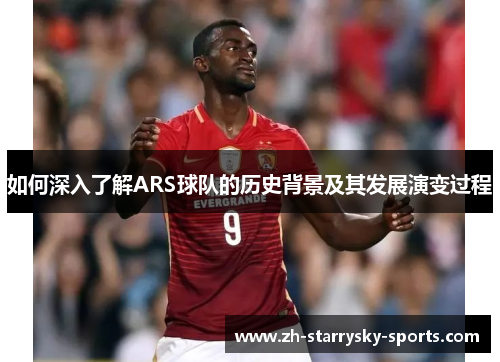 如何深入了解ARS球队的历史背景及其发展演变过程 如何深入了解ARS球队的历史背景及其发展演变过程