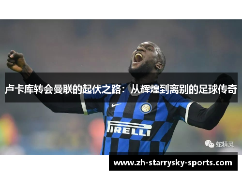 卢卡库转会曼联的起伏之路:从辉煌到离别的足球传奇 卢卡库转会曼联的起伏之路:从辉煌到离别的足球传奇