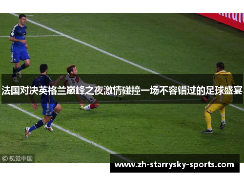 法国对决英格兰巅峰之夜激情碰撞一场不容错过的足球盛宴 法国对决英格兰巅峰之夜激情碰撞一场不容错过的足球盛宴