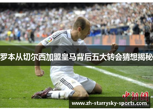 罗本从切尔西加盟皇马背后五大转会猜想揭秘 罗本从切尔西加盟皇马背后五大转会猜想揭秘