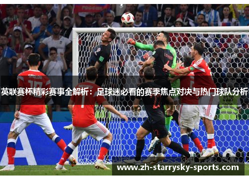 英联赛杯精彩赛事全解析：足球迷必看的赛季焦点对决与热门球队分析